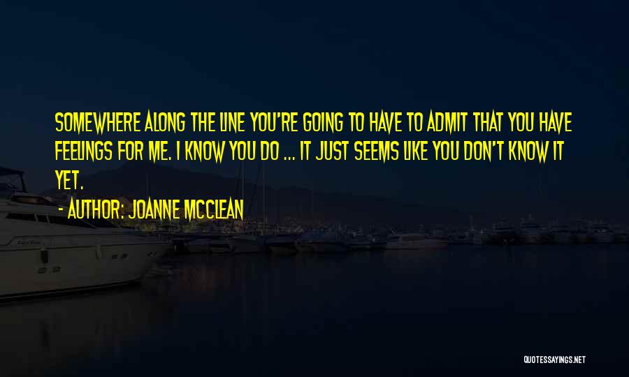 Joanne McClean Quotes: Somewhere Along The Line You're Going To Have To Admit That You Have Feelings For Me. I Know You Do