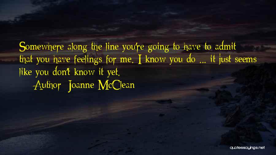 Joanne McClean Quotes: Somewhere Along The Line You're Going To Have To Admit That You Have Feelings For Me. I Know You Do