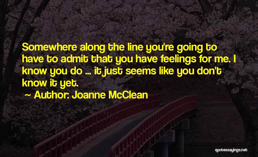 Joanne McClean Quotes: Somewhere Along The Line You're Going To Have To Admit That You Have Feelings For Me. I Know You Do