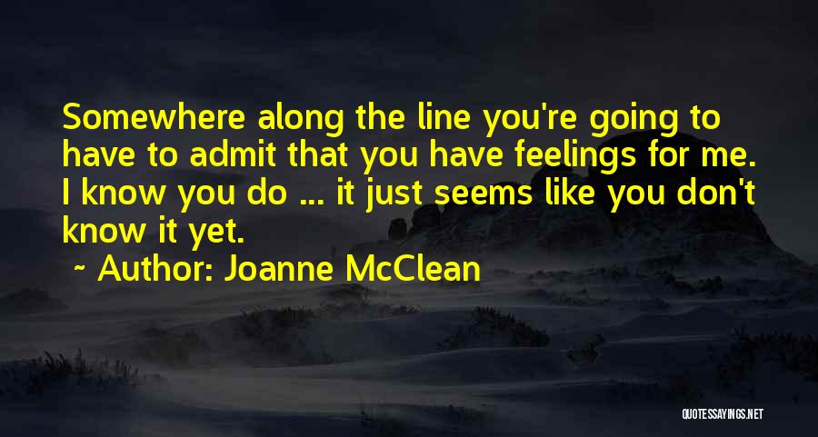 Joanne McClean Quotes: Somewhere Along The Line You're Going To Have To Admit That You Have Feelings For Me. I Know You Do