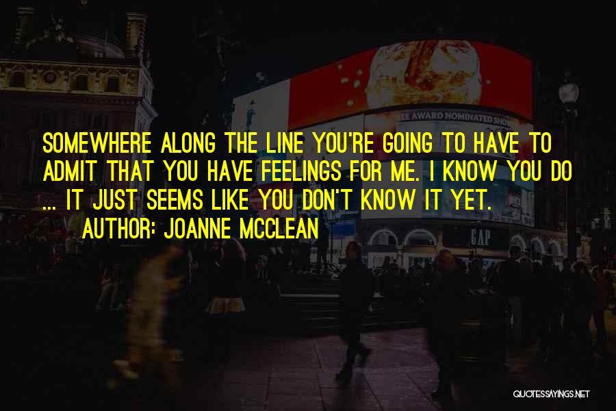 Joanne McClean Quotes: Somewhere Along The Line You're Going To Have To Admit That You Have Feelings For Me. I Know You Do