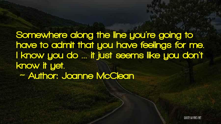 Joanne McClean Quotes: Somewhere Along The Line You're Going To Have To Admit That You Have Feelings For Me. I Know You Do