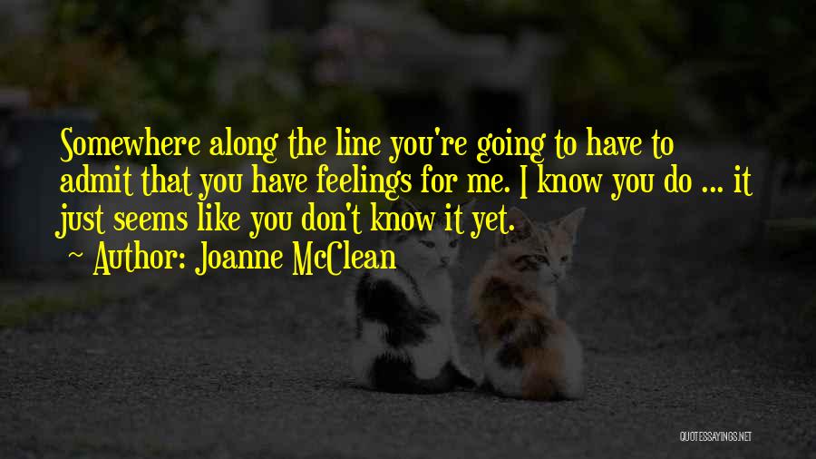 Joanne McClean Quotes: Somewhere Along The Line You're Going To Have To Admit That You Have Feelings For Me. I Know You Do