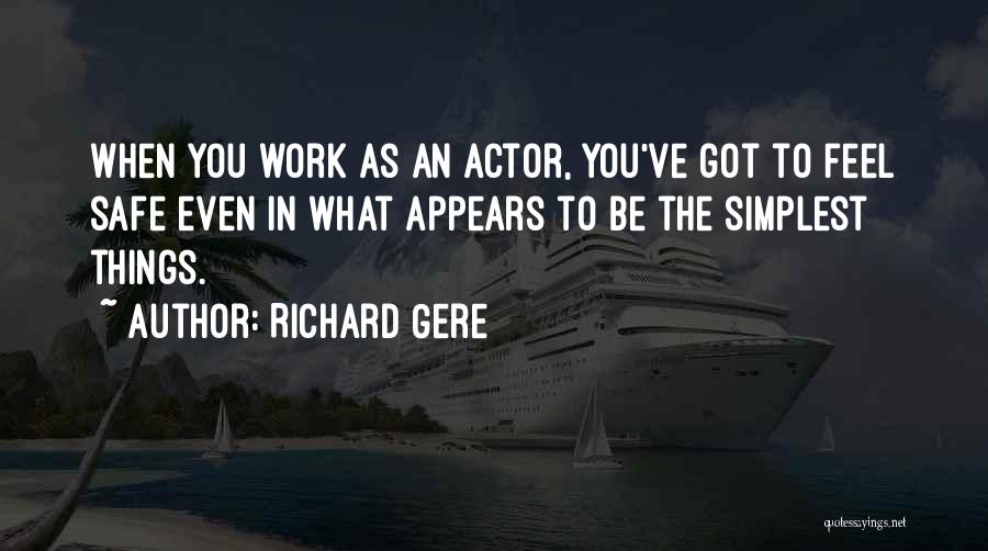 Richard Gere Quotes: When You Work As An Actor, You've Got To Feel Safe Even In What Appears To Be The Simplest Things.