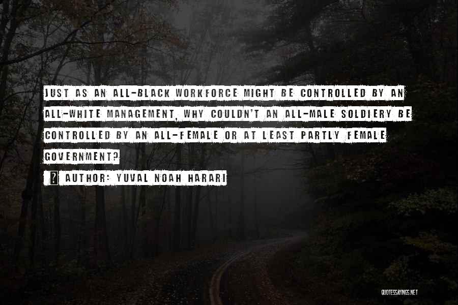 Yuval Noah Harari Quotes: Just As An All-black Workforce Might Be Controlled By An All-white Management, Why Couldn't An All-male Soldiery Be Controlled By