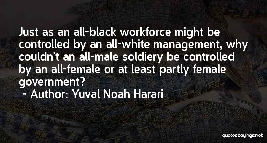 Yuval Noah Harari Quotes: Just As An All-black Workforce Might Be Controlled By An All-white Management, Why Couldn't An All-male Soldiery Be Controlled By