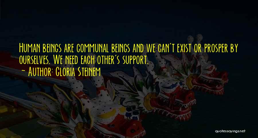 Gloria Steinem Quotes: Human Beings Are Communal Beings And We Can't Exist Or Prosper By Ourselves. We Need Each Other's Support.