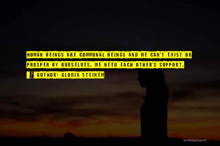 Gloria Steinem Quotes: Human Beings Are Communal Beings And We Can't Exist Or Prosper By Ourselves. We Need Each Other's Support.
