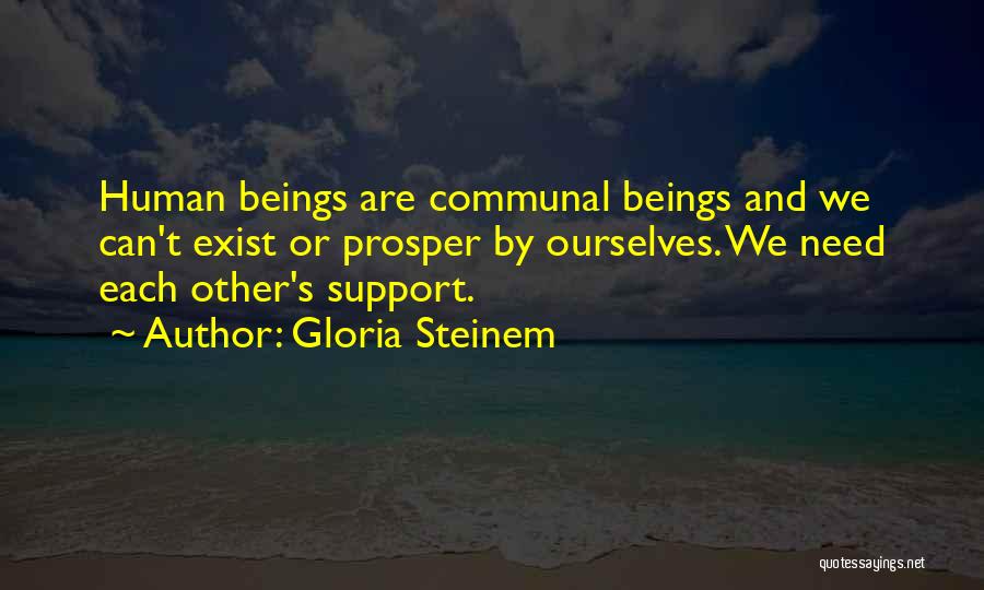 Gloria Steinem Quotes: Human Beings Are Communal Beings And We Can't Exist Or Prosper By Ourselves. We Need Each Other's Support.