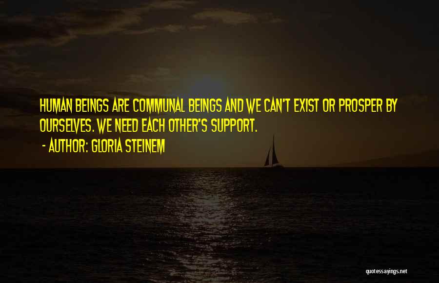 Gloria Steinem Quotes: Human Beings Are Communal Beings And We Can't Exist Or Prosper By Ourselves. We Need Each Other's Support.