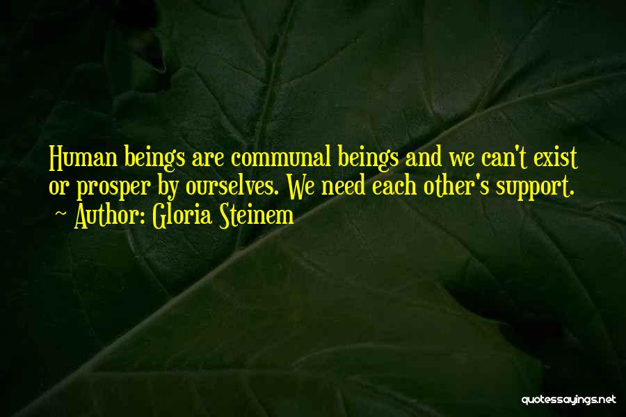 Gloria Steinem Quotes: Human Beings Are Communal Beings And We Can't Exist Or Prosper By Ourselves. We Need Each Other's Support.