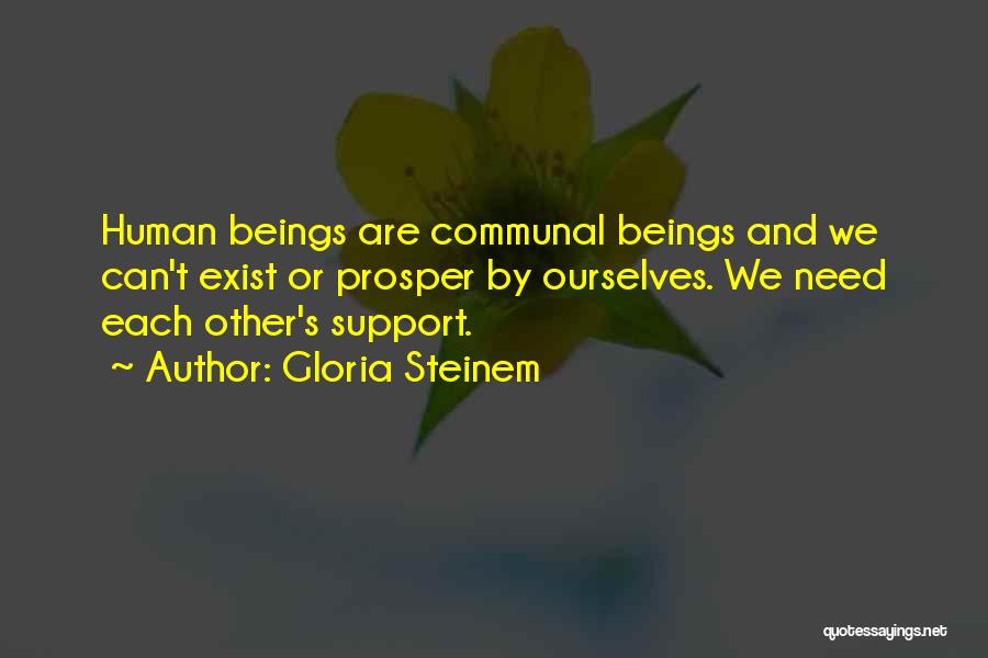 Gloria Steinem Quotes: Human Beings Are Communal Beings And We Can't Exist Or Prosper By Ourselves. We Need Each Other's Support.