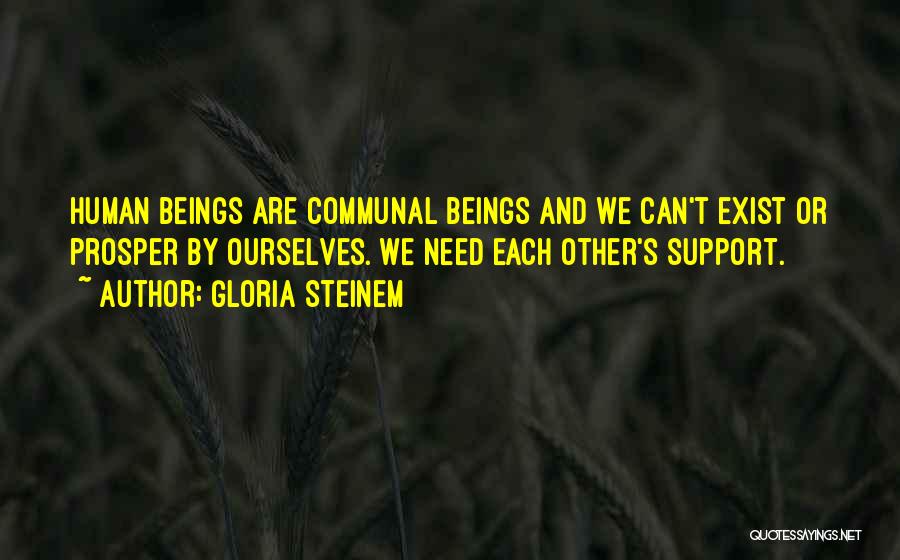 Gloria Steinem Quotes: Human Beings Are Communal Beings And We Can't Exist Or Prosper By Ourselves. We Need Each Other's Support.