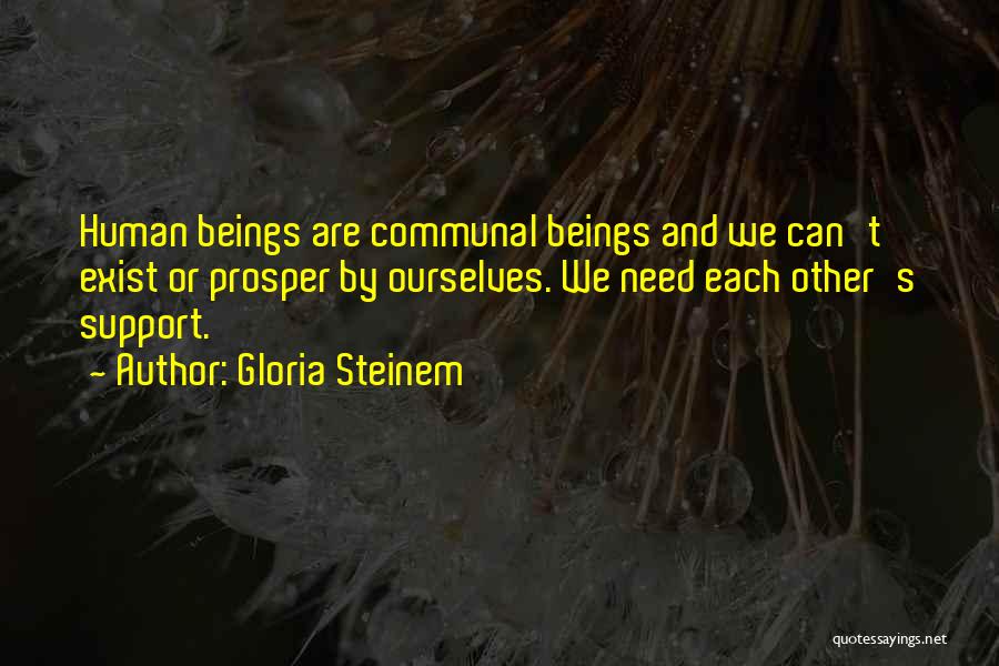 Gloria Steinem Quotes: Human Beings Are Communal Beings And We Can't Exist Or Prosper By Ourselves. We Need Each Other's Support.