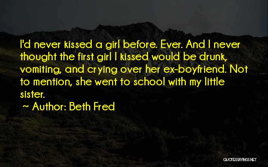 Beth Fred Quotes: I'd Never Kissed A Girl Before. Ever. And I Never Thought The First Girl I Kissed Would Be Drunk, Vomiting,