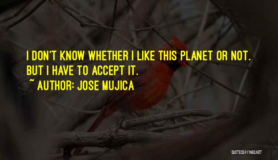 Jose Mujica Quotes: I Don't Know Whether I Like This Planet Or Not. But I Have To Accept It.