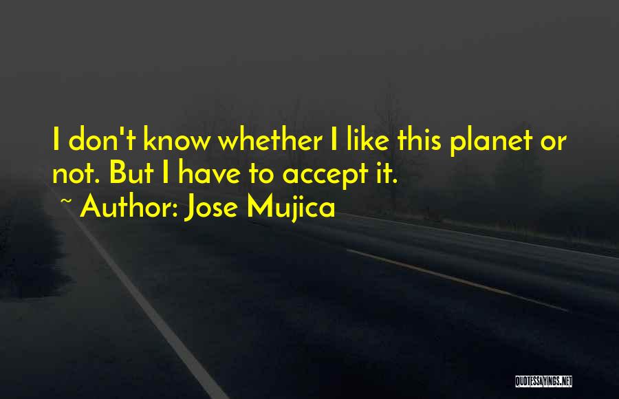 Jose Mujica Quotes: I Don't Know Whether I Like This Planet Or Not. But I Have To Accept It.