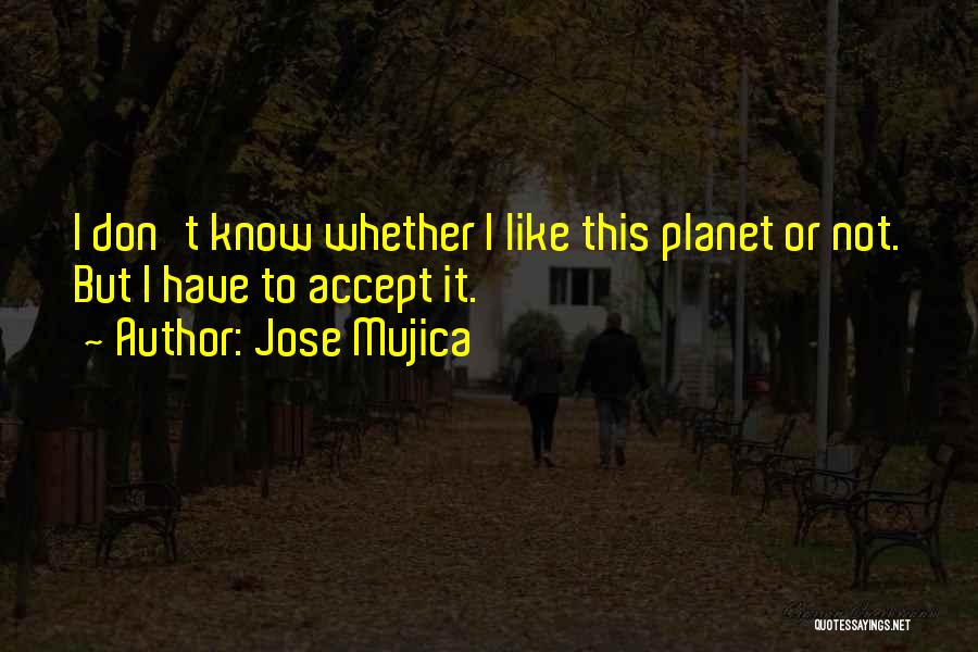 Jose Mujica Quotes: I Don't Know Whether I Like This Planet Or Not. But I Have To Accept It.