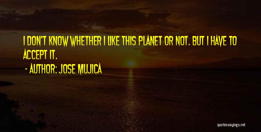 Jose Mujica Quotes: I Don't Know Whether I Like This Planet Or Not. But I Have To Accept It.