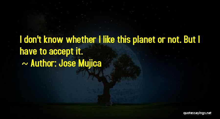 Jose Mujica Quotes: I Don't Know Whether I Like This Planet Or Not. But I Have To Accept It.