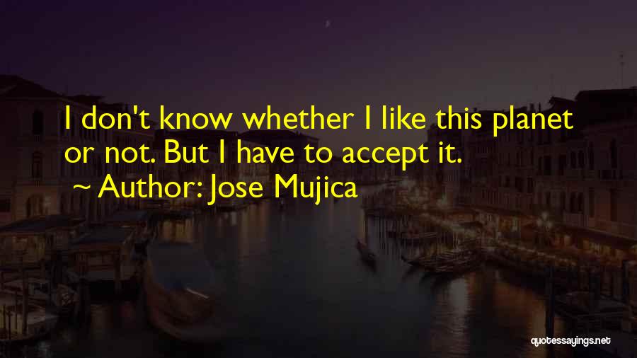 Jose Mujica Quotes: I Don't Know Whether I Like This Planet Or Not. But I Have To Accept It.