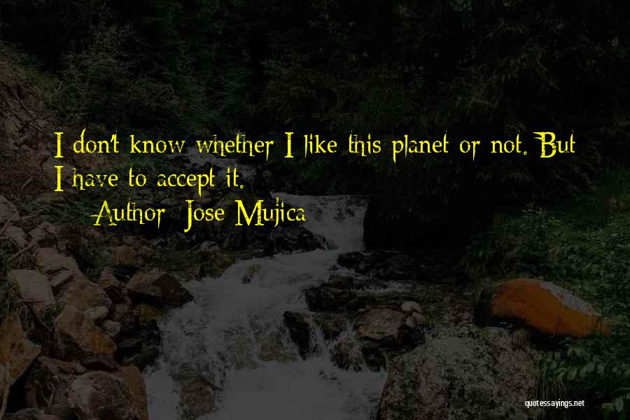 Jose Mujica Quotes: I Don't Know Whether I Like This Planet Or Not. But I Have To Accept It.