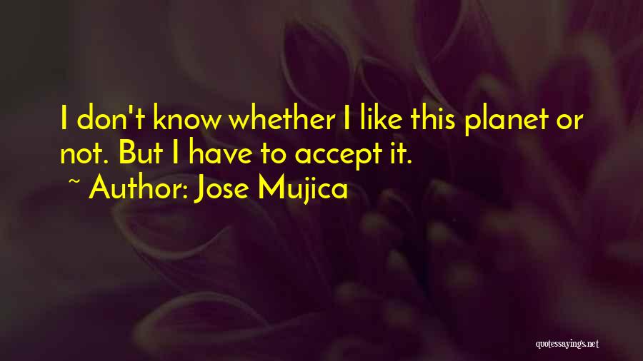 Jose Mujica Quotes: I Don't Know Whether I Like This Planet Or Not. But I Have To Accept It.