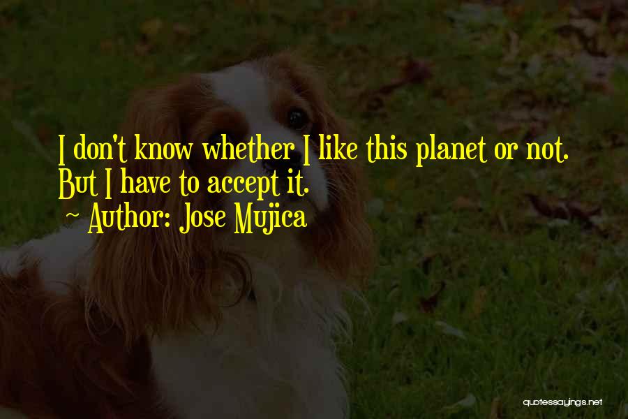 Jose Mujica Quotes: I Don't Know Whether I Like This Planet Or Not. But I Have To Accept It.