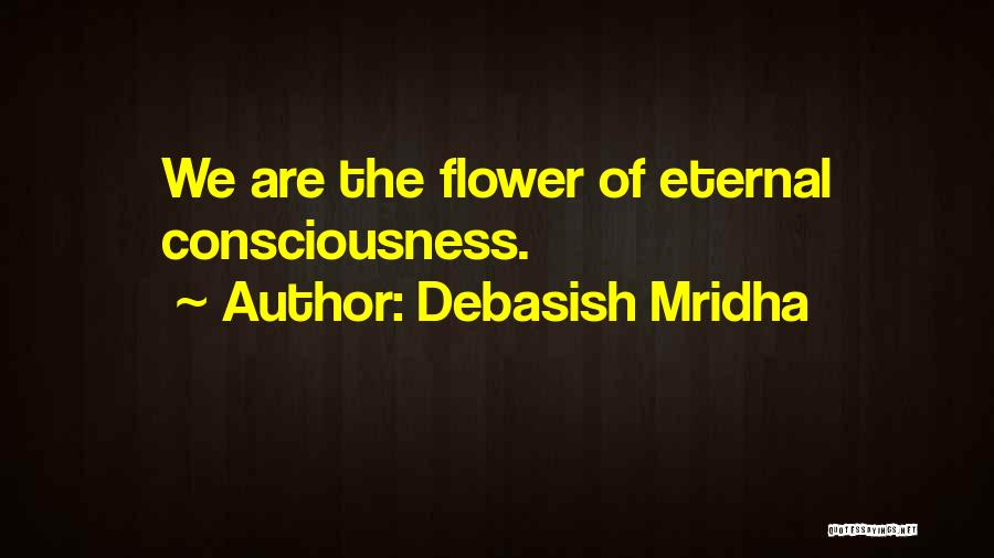 Debasish Mridha Quotes: We Are The Flower Of Eternal Consciousness.