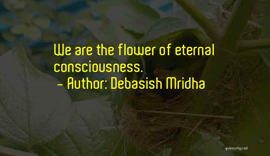 Debasish Mridha Quotes: We Are The Flower Of Eternal Consciousness.