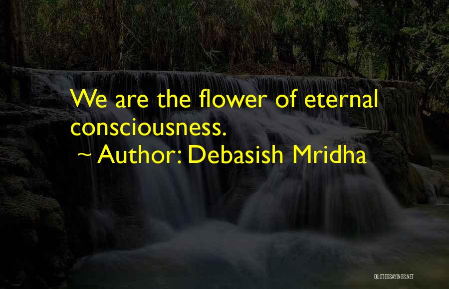 Debasish Mridha Quotes: We Are The Flower Of Eternal Consciousness.