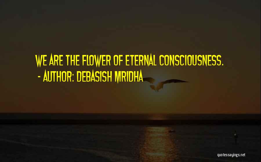 Debasish Mridha Quotes: We Are The Flower Of Eternal Consciousness.