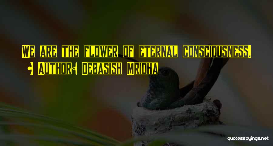 Debasish Mridha Quotes: We Are The Flower Of Eternal Consciousness.