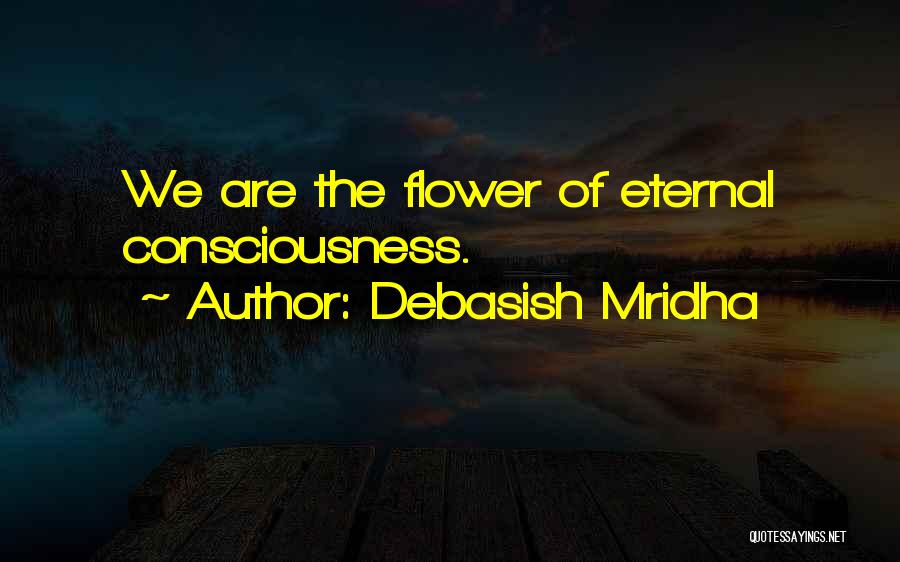 Debasish Mridha Quotes: We Are The Flower Of Eternal Consciousness.