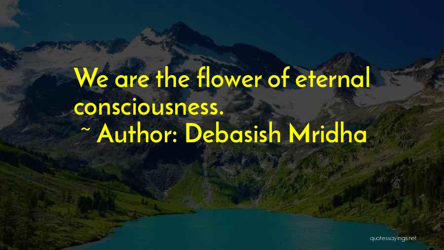 Debasish Mridha Quotes: We Are The Flower Of Eternal Consciousness.
