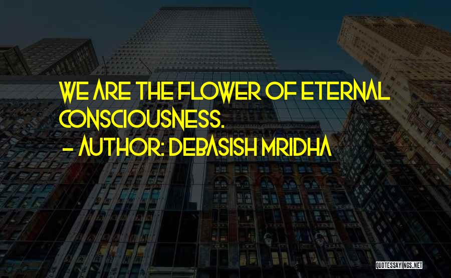 Debasish Mridha Quotes: We Are The Flower Of Eternal Consciousness.