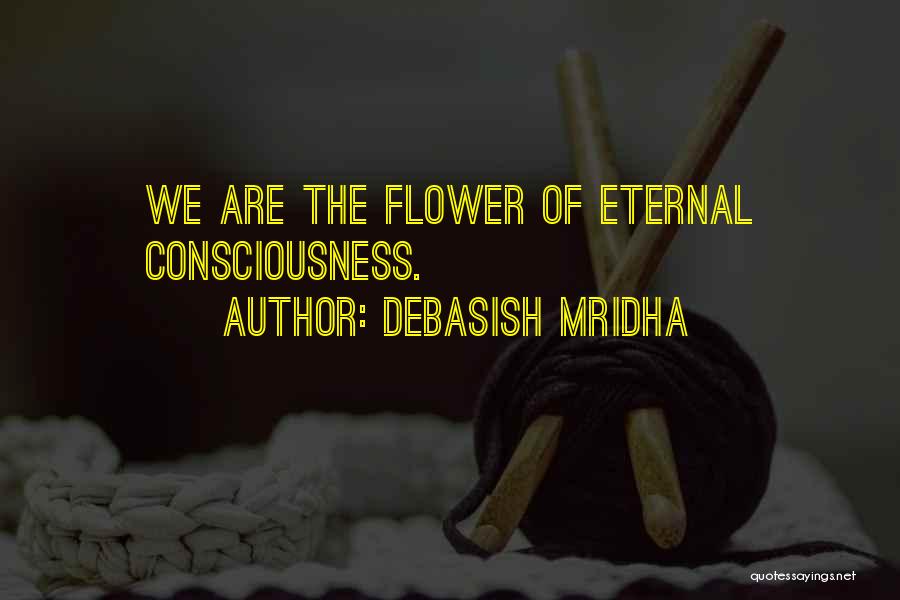 Debasish Mridha Quotes: We Are The Flower Of Eternal Consciousness.