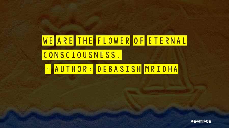 Debasish Mridha Quotes: We Are The Flower Of Eternal Consciousness.