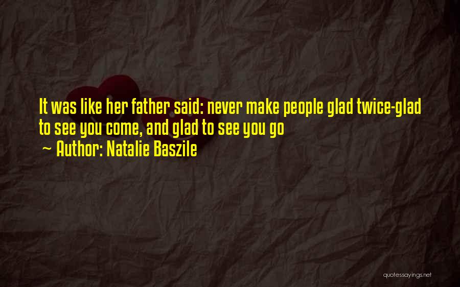 Natalie Baszile Quotes: It Was Like Her Father Said: Never Make People Glad Twice-glad To See You Come, And Glad To See You