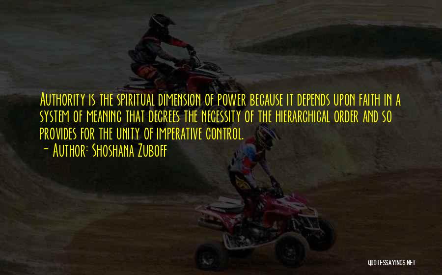 Shoshana Zuboff Quotes: Authority Is The Spiritual Dimension Of Power Because It Depends Upon Faith In A System Of Meaning That Decrees The
