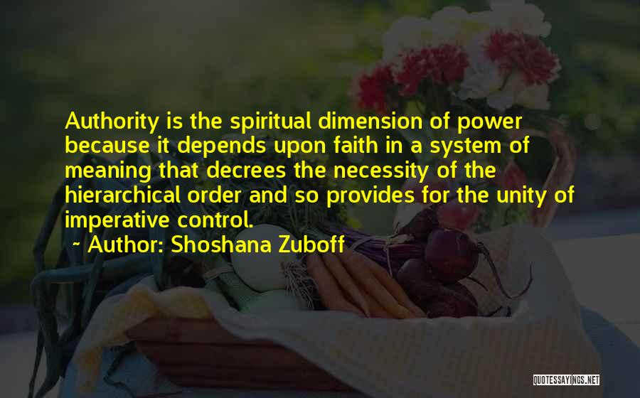 Shoshana Zuboff Quotes: Authority Is The Spiritual Dimension Of Power Because It Depends Upon Faith In A System Of Meaning That Decrees The