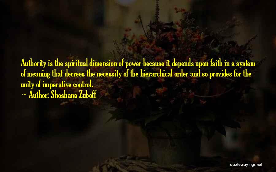 Shoshana Zuboff Quotes: Authority Is The Spiritual Dimension Of Power Because It Depends Upon Faith In A System Of Meaning That Decrees The