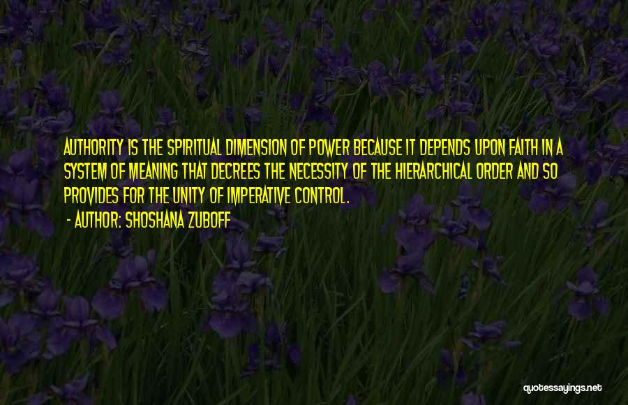 Shoshana Zuboff Quotes: Authority Is The Spiritual Dimension Of Power Because It Depends Upon Faith In A System Of Meaning That Decrees The