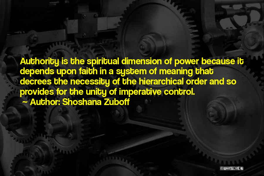 Shoshana Zuboff Quotes: Authority Is The Spiritual Dimension Of Power Because It Depends Upon Faith In A System Of Meaning That Decrees The
