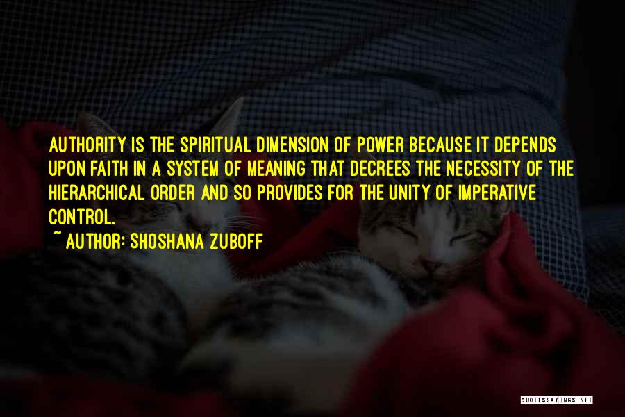 Shoshana Zuboff Quotes: Authority Is The Spiritual Dimension Of Power Because It Depends Upon Faith In A System Of Meaning That Decrees The