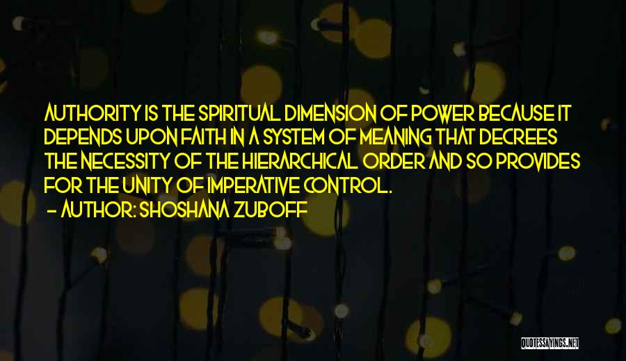 Shoshana Zuboff Quotes: Authority Is The Spiritual Dimension Of Power Because It Depends Upon Faith In A System Of Meaning That Decrees The