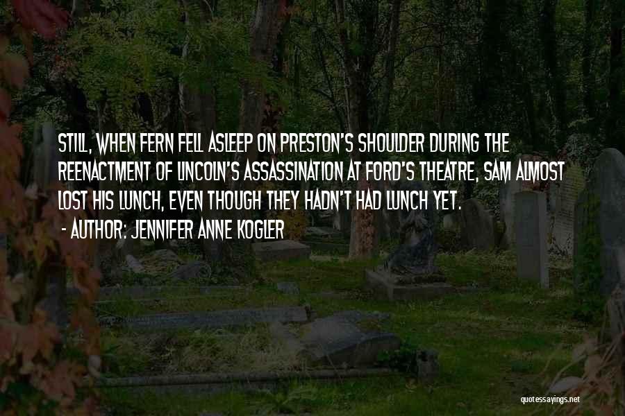 Jennifer Anne Kogler Quotes: Still, When Fern Fell Asleep On Preston's Shoulder During The Reenactment Of Lincoln's Assassination At Ford's Theatre, Sam Almost Lost