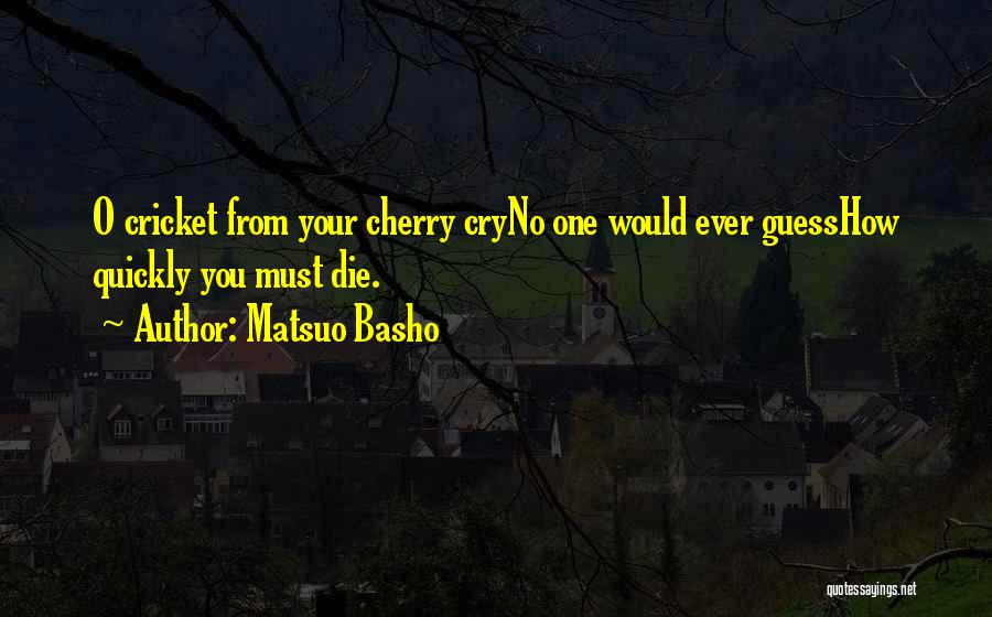Matsuo Basho Quotes: O Cricket From Your Cherry Cryno One Would Ever Guesshow Quickly You Must Die.