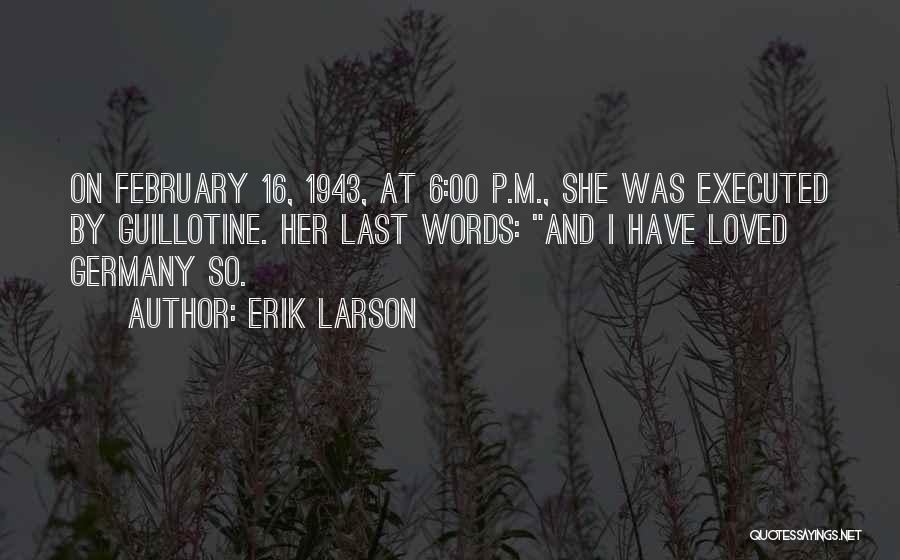 Erik Larson Quotes: On February 16, 1943, At 6:00 P.m., She Was Executed By Guillotine. Her Last Words: And I Have Loved Germany