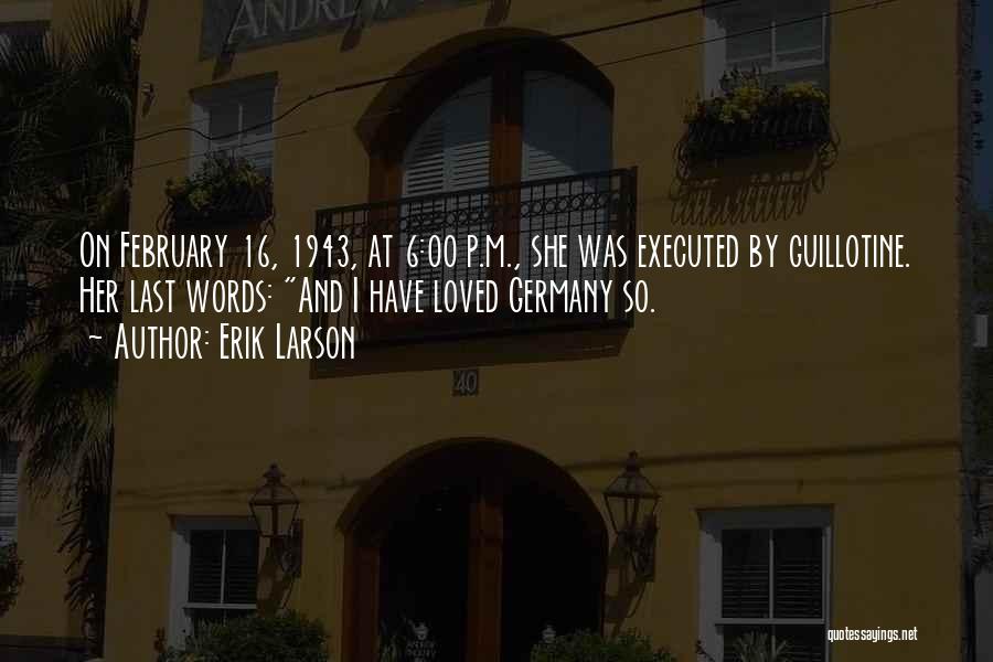 Erik Larson Quotes: On February 16, 1943, At 6:00 P.m., She Was Executed By Guillotine. Her Last Words: And I Have Loved Germany
